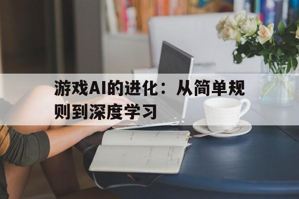 九游(jiuyou.com)游戏-关于游戏AI的进化:从简单规则到深度学习的信息